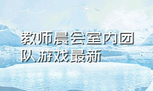 教师晨会室内团队游戏最新