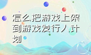 怎么把游戏上架到游戏发行人计划