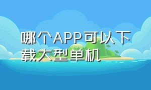 哪个APP可以下载大型单机