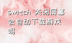 switch 关闭屏幕会自动下载游戏吗