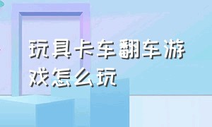 玩具卡车翻车游戏怎么玩