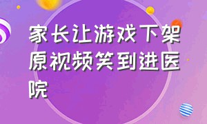 家长让游戏下架原视频笑到进医院