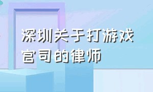 深圳关于打游戏官司的律师