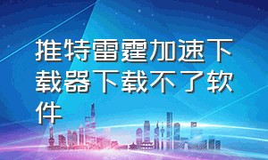 推特雷霆加速下载器下载不了软件