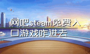 网吧steam免费入口游戏咋进去