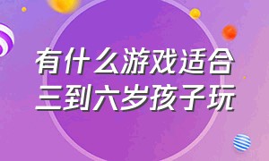 有什么游戏适合三到六岁孩子玩