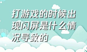 打游戏的时候出现闪屏是什么情况导致的