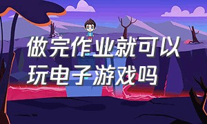 做完作业就可以玩电子游戏吗