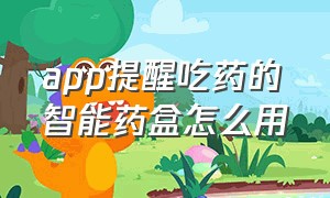 app提醒吃药的智能药盒怎么用