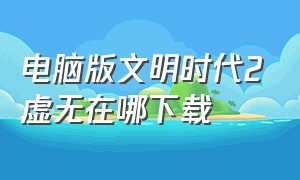 电脑版文明时代2虚无在哪下载