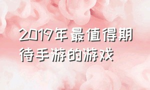 2019年最值得期待手游的游戏