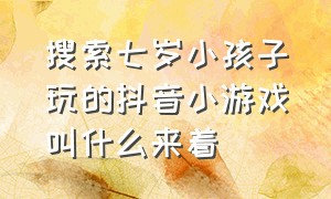 搜索七岁小孩子玩的抖音小游戏叫什么来着