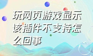 玩网页游戏显示该插件不支持怎么回事