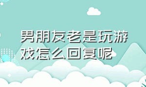 男朋友老是玩游戏怎么回复呢