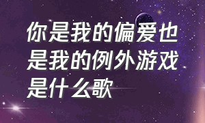 你是我的偏爱也是我的例外游戏是什么歌