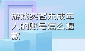 游戏实名未成年人的账号怎么退款