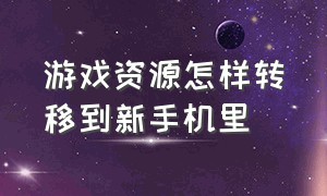 游戏资源怎样转移到新手机里