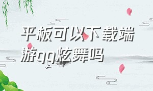 平板可以下载端游qq炫舞吗