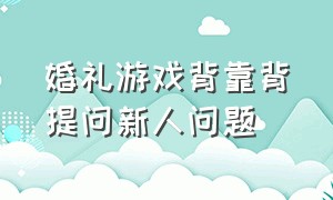 婚礼游戏背靠背提问新人问题