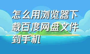 怎么用浏览器下载百度网盘文件到手机