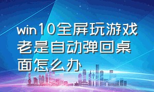 win10全屏玩游戏老是自动弹回桌面怎么办