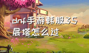 dnf手游韩服35层塔怎么过