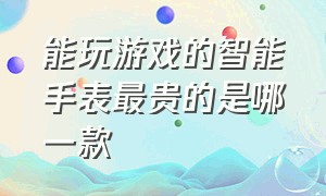 能玩游戏的智能手表最贵的是哪一款