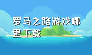 罗马之路游戏哪里下载