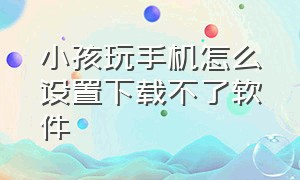 小孩玩手机怎么设置下载不了软件