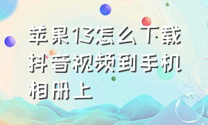 苹果13怎么下载抖音视频到手机相册上