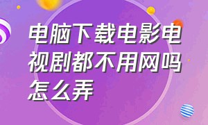 电脑下载电影电视剧都不用网吗怎么弄