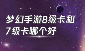 梦幻手游8级卡和7级卡哪个好