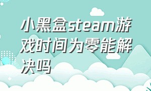 小黑盒steam游戏时间为零能解决吗