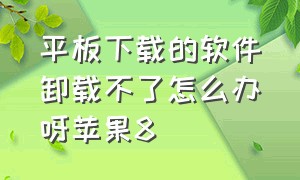 平板下载的软件卸载不了怎么办呀苹果8