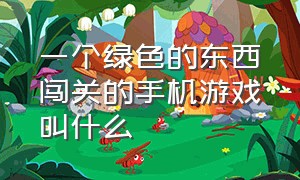 一个绿色的东西闯关的手机游戏叫什么