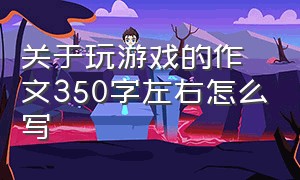 关于玩游戏的作文350字左右怎么写