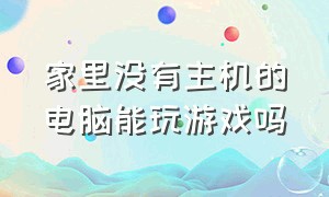 家里没有主机的电脑能玩游戏吗