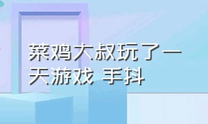 菜鸡大叔玩了一天游戏 手抖