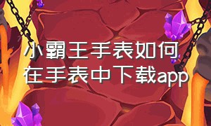 小霸王手表如何在手表中下载app