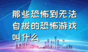 那些恐怖到无法自拔的恐怖游戏叫什么