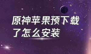 原神苹果预下载了怎么安装