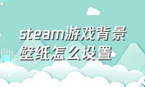 steam游戏背景壁纸怎么设置