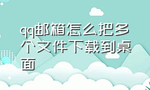 qq邮箱怎么把多个文件下载到桌面