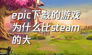 epic下载的游戏为什么比steam的大