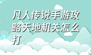 凡人传说手游攻略天地机关怎么打