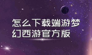 怎么下载端游梦幻西游官方版