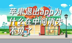 苹果退出app为什么在中间消失不见了