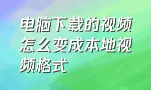 电脑下载的视频怎么变成本地视频格式