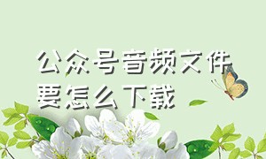 公众号音频文件要怎么下载