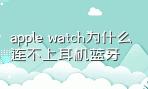 apple watch为什么连不上耳机蓝牙